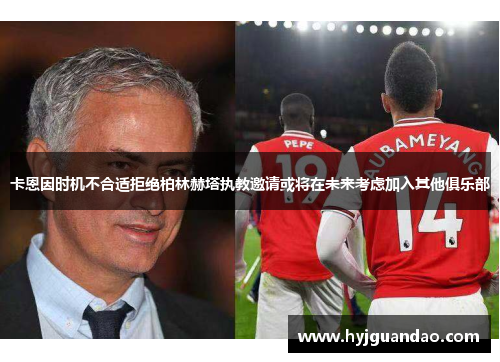 卡恩因时机不合适拒绝柏林赫塔执教邀请或将在未来考虑加入其他俱乐部