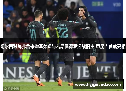 切尔西对阵弗鲁米嫩塞弟媳与若昂佩德罗迎战旧主 恩昆库首度亮相